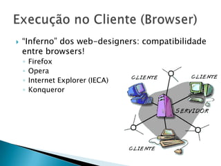    “Inferno” dos web-designers: compatibilidade
    entre browsers!
    ◦   Firefox
    ◦   Opera
    ◦   Internet Explorer (IECA)
    ◦   Konqueror
 