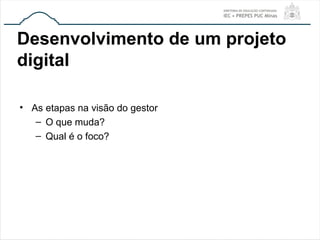 Desenvolvimento de um projeto
digital
• As etapas na visão do gestor
– O que muda?
– Qual é o foco?
 