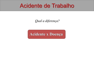 Acidente de Trabalho
Acidente x Doença
Qual a diferença?
 