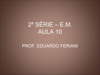 2ª SÉRIE – E.M.
      AULA 10

PROF. EDUARDO FERIANI
 