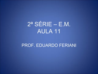 2ª SÉRIE – E.M.
      AULA 11

PROF. EDUARDO FERIANI
 