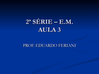 2ª SÉRIE – E.M.
      AULA 3

PROF. EDUARDO FERIANI
 