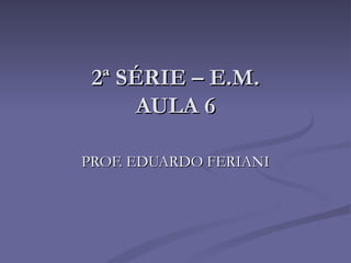 2ª SÉRIE – E.M.
      AULA 6

PROF. EDUARDO FERIANI
 