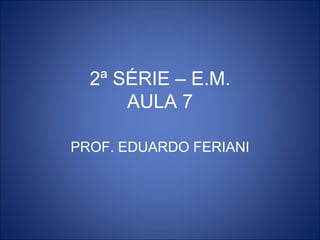 2ª SÉRIE – E.M.
      AULA 7

PROF. EDUARDO FERIANI
 