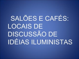 SALÕES E CAFÉS:
LOCAIS DE
DISCUSSÃO DE
IDÉIAS ILUMINISTAS
 