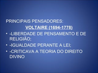 PRINCIPAIS PENSADORES:
         VOLTAIRE (1694-1778)
• -LIBERDADE DE PENSAMENTO E DE
  RELIGIÃO;
• -IGUALDADE PERANTE A LEI;
• -CRITICAVA A TEORIA DO DIREITO
  DIVINO
 