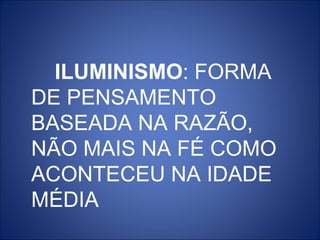 ILUMINISMO: FORMA
DE PENSAMENTO
BASEADA NA RAZÃO,
NÃO MAIS NA FÉ COMO
ACONTECEU NA IDADE
MÉDIA
 
