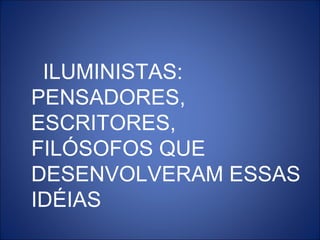 ILUMINISTAS:
PENSADORES,
ESCRITORES,
FILÓSOFOS QUE
DESENVOLVERAM ESSAS
IDÉIAS
 