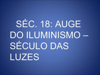SÉC. 18: AUGE
DO ILUMINISMO –
SÉCULO DAS
LUZES
 