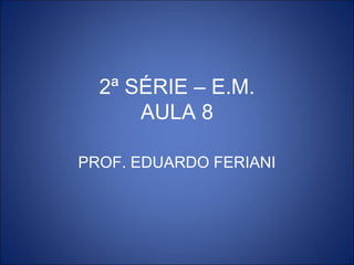 2ª SÉRIE – E.M.
      AULA 8

PROF. EDUARDO FERIANI
 
