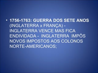 • 1756-1763: GUERRA DOS SETE ANOS
  (INGLATERRA x FRANÇA) -
  INGLATERRA VENCE MAS FICA
  ENDIVIDADA - INGLATERRA IMPÔS
  NOVOS IMPOSTOS AOS COLONOS
  NORTE-AMERICANOS;
 
