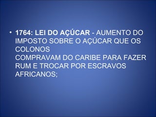 • 1764: LEI DO AÇÚCAR - AUMENTO DO
  IMPOSTO SOBRE O AÇÚCAR QUE OS
  COLONOS
  COMPRAVAM DO CARIBE PARA FAZER
  RUM E TROCAR POR ESCRAVOS
  AFRICANOS;
 