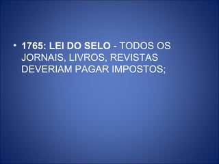 • 1765: LEI DO SELO - TODOS OS
  JORNAIS, LIVROS, REVISTAS
  DEVERIAM PAGAR IMPOSTOS;
 