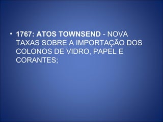 • 1767: ATOS TOWNSEND - NOVA
  TAXAS SOBRE A IMPORTAÇÃO DOS
  COLONOS DE VIDRO, PAPEL E
  CORANTES;
 