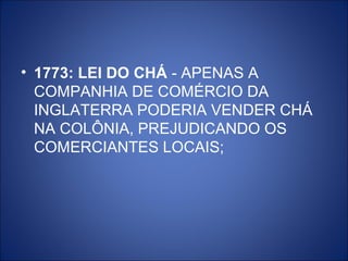 • 1773: LEI DO CHÁ - APENAS A
  COMPANHIA DE COMÉRCIO DA
  INGLATERRA PODERIA VENDER CHÁ
  NA COLÔNIA, PREJUDICANDO OS
  COMERCIANTES LOCAIS;
 