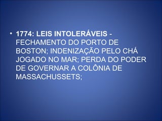 • 1774: LEIS INTOLERÁVEIS -
  FECHAMENTO DO PORTO DE
  BOSTON; INDENIZAÇÃO PELO CHÁ
  JOGADO NO MAR; PERDA DO PODER
  DE GOVERNAR A COLÔNIA DE
  MASSACHUSSETS;
 
