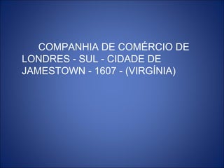 COMPANHIA DE COMÉRCIO DE
LONDRES - SUL - CIDADE DE
JAMESTOWN - 1607 - (VIRGÍNIA)
 