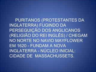 PURITANOS (PROTESTANTES DA
INGLATERRA) FUGINDO DA
PERSEGUIÇÃO DOS ANGLICANOS
(RELIGIÃO DO REI INGLÊS) / CHEGAM
NO NORTE NO NAVIO MAYFLOWER
EM 1620 - FUNDAM A NOVA
INGLATERRA - NÚCLEO INICIAL:
CIDADE DE MASSACHUSSETS.
 