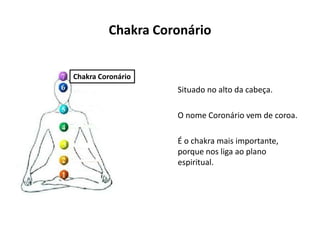Chakra Coronário
Situado no alto da cabeça.
O nome Coronário vem de coroa.
É o chakra mais importante,
porque nos liga ao plano
espiritual.
Chakra Coronário
 