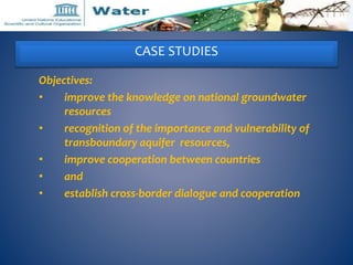 CASE STUDIES 
Objectives: 
• improve the knowledge on national groundwater 
resources 
• recognition of the importance and...
