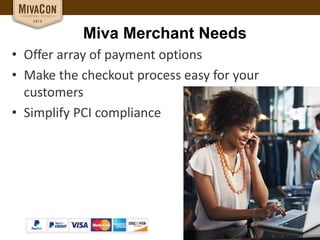 Miva Merchant Needs
• Offer array of payment options
• Make the checkout process easy for your
customers
• Simplify PCI compliance
 