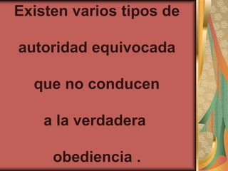 Existen varios tipos de

autoridad equivocada

  que no conducen

    a la verdadera

     obediencia .
 