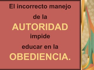 El incorrecto manejo
       de la
AUTORIDAD
      impide
    educar en la
OBEDIENCIA.
 