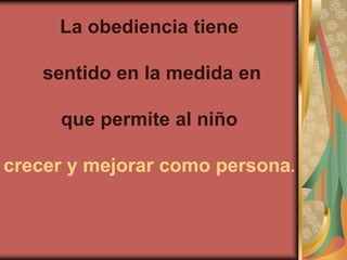 La obediencia tiene

    sentido en la medida en

     que permite al niño

crecer y mejorar como persona.
 
