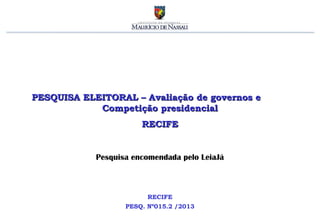 PESQUISA ELEITORAL – Avaliação de governos e
            Competição presidencial
                       RECIFE


            Pesquisa encomendada pelo LeiaJá



                         RECIFE
                   PESQ. Nº015.2 /2013
 