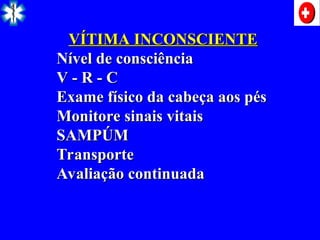 VÍTIMA INCONSCIENTE
VÍTIMA INCONSCIENTE
Nível de consciência
Nível de consciência
V - R - C
V - R - C
Exame físico da cabeça aos pés
Exame físico da cabeça aos pés
Monitore sinais vitais
Monitore sinais vitais
SAMPÚM
SAMPÚM
Transporte
Transporte
Avaliação continuada
Avaliação continuada
 