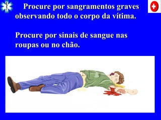 Procure por sangramentos graves
Procure por sangramentos graves
observando todo o corpo da vítima.
observando todo o corpo da vítima.
Procure por sinais de sangue nas
Procure por sinais de sangue nas
roupas ou no chão.
roupas ou no chão.
 