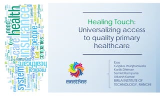 Healing Touch:
Universalizing access
to quality primary
healthcare
Ezaz
Gopika Jhunjhunwala
Kartik Dhiman
Samkit Rampuria
Utkarsh Kumar
BIRLA INSTITUTE OF
TECHNOLOGY, RANCHI
 