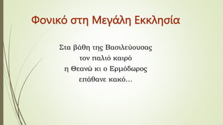 Φονικό στη Μεγάλη Εκκλησία
Στα βάθη της Βασιλεύουσας
τον παλιό καιρό
η Θεανώ κι ο Ερμόδωρος
επάθανε κακό…
 