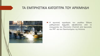 ΤΑ ΕΜΠΡΗΣΤΙΚΑ ΚΑΤΟΠΤΡΑ ΤΟΥ ΑΡΧΙΜΗΔΗ
 Η αμυντική τεχνολογία του μεγάλου Έλληνα
μαθηματικού Αρχιμήδη αφισβητείται από το
ντοκιμαντέρ του Discovery Channel από Ερευνητές
του MIT και του Πανεπιστημίου της Arizonα.
 