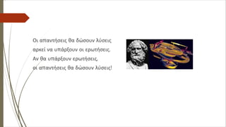 Οι απαντήσεις θα δώσουν λύσεις
αρκεί να υπάρξουν οι ερωτήσεις.
Αν θα υπάρξουν ερωτήσεις,
οι απαντήσεις θα δώσουν λύσεις!
 