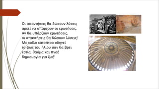 Οι απαντήσεις θα δώσουν λύσεις
αρκεί να υπάρχουν οι ερωτήσεις.
Αν θα υπάρξουν ερωτήσεις,
οι απαντήσεις θα δώσουν λύσεις!
Με κοίλο κάτοπτρο οδηγεί
το φως του ήλιου σαν θα βρει
εστία, θαύμα και πνοή
δημιουργία για ζωή!
 