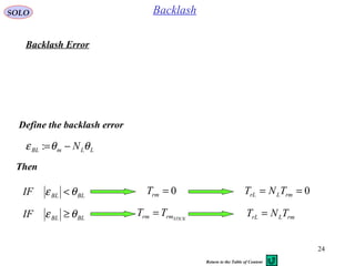 24
SOLO Backlash
Define the backlash error
LLmBL N θθε −=:
Then
BLBLIF θε < 0=rmT 0== rmLrL TNT
BLBLIF θε ≥ STICKrmrm TT = rmLrL TNT =
Backlash Error
Return to the Table of Content
 