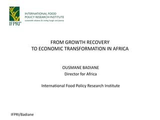 IFPRI/Badiane
OUSMANE BADIANE
Director for Africa
International Food Policy Research Institute
FROM GROWTH RECOVERY
TO ECONOMIC TRANSFORMATION IN AFRICA
 