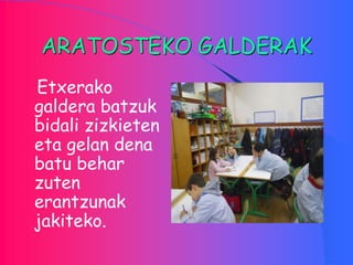 ARATOSTEKO GALDERAK
Etxerako
galdera batzuk
bidali zizkieten
eta gelan dena
batu behar
zuten
erantzunak
jakiteko.
 