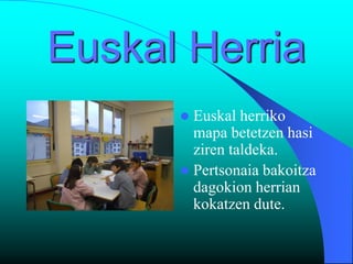 Euskal Herria
       Euskal herriko
        mapa betetzen hasi
        ziren taldeka.
       Pertsonaia bakoitza
        dagokion herrian
        kokatzen dute.
 