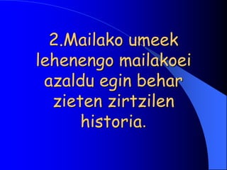 2.Mailako umeek
lehenengo mailakoei
 azaldu egin behar
  zieten zirtzilen
      historia.
 