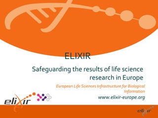 ELIXIR
Safeguarding the results of life science
                   research in Europe
        European Life Sciences Infrastructure for Biological
                                               Information
                                www.elixir-europe.org
 