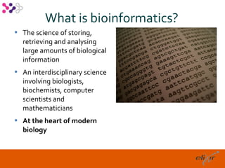 What is bioinformatics?
• The science of storing,
  retrieving and analysing
  large amounts of biological
  information
• An interdisciplinary science
  involving biologists,
  biochemists, computer
  scientists and
  mathematicians
• At the heart of modern
  biology


                                    5
 