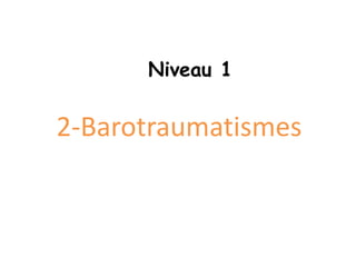 2-Barotraumatismes
Niveau 1
 