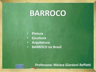 BARROCO
• Pintura
• Escultura
• Arquitetura
• BARROCO no Brasil
Professora: Maiara Giordani Reffatti
 