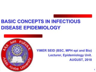 BASIC CONCEPTS IN INFECTIOUS
DISEASE EPIDEMIOLOGY
YIMER SEID (BSC, MPH epi and Bio)
Lecturer, Epidemiology Unit.
AUGUST, 2018
1
 