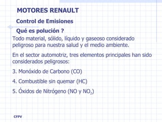 Control de Emisiones Qué es polución ? Todo material, sólido, líquido y gaseoso considerado peligroso para nuestra salud y el medio ambiente. En el sector automotriz, tres elementos principales han sido considerados peligrosos: Monóxido de Carbono (CO) Combustible sin quemar (HC) Óxidos de Nitrógeno (NO y NO 2 ) 