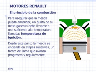 El principio de la combustión Para asegurar que la mezcla pueda encender, un punto de su masa gaseosa debe llevarse a una suficiente alta temperatura llamada:  temperatura de ignición. Desde este punto la mezcla se enciende en etapas sucesivas, un frente de llama que avanza progresiva y regularmente. 