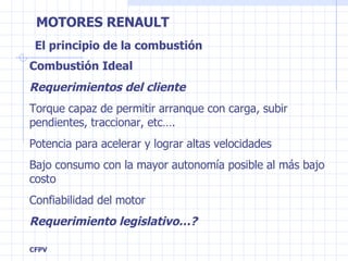 El principio de la combustión Combustión Ideal Requerimientos del cliente Torque capaz de permitir arranque con carga, subir pendientes, traccionar, etc…. Potencia para acelerar y lograr altas velocidades Bajo consumo con la mayor autonomía posible al más bajo costo Confiabilidad del motor Requerimiento legislativo…? 