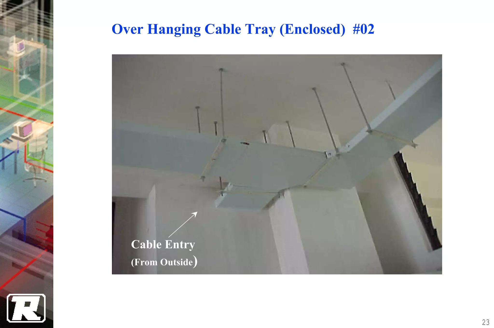 Over Hanging Cable Tray (Enclosed) #02




  Cable Entry
  (From Outside)




                                         23
 